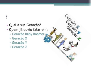 ?
• Qual a sua Geração?
• Quem já ouviu falar em:
▫ Geração Baby Boomer
▫ Geração X
▫ Geração Y
▫ Geração Z
 