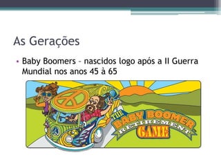 As Gerações
• Baby Boomers – nascidos logo após a II Guerra
Mundial nos anos 45 à 65
 