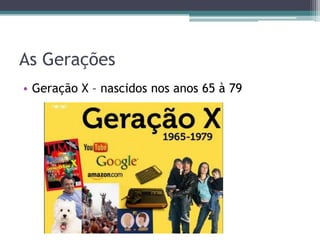 As Gerações
• Geração X – nascidos nos anos 65 à 79
 