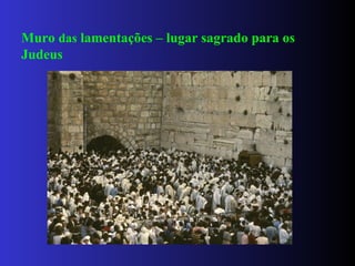 Muro das lamentações – lugar sagrado para os
Judeus
 