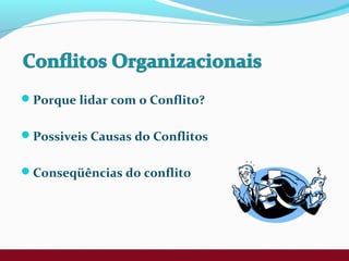 Porque lidar com o Conflito?
Possiveis Causas do Conflitos
Conseqüências do conflito
 