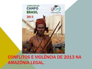 CONFLITOS E VIOLÊNCIA DE 2013 NA
AMAZÔNIA LEGAL.
 