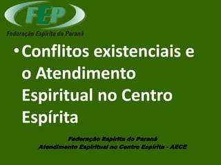 •Conflitos existenciais e
o Atendimento
Espiritual no Centro
Espírita
Federação Espírita do Paraná
Atendimento Espiritual no Centro Espírita - AECE
 
