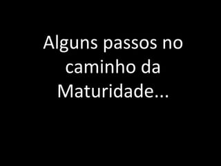 Alguns passos no caminho da Maturidade... 