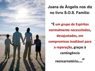 Joana de Ângelis nos diz
no livro S.O.S. Família:
“É um grupo de Espíritos
normalmente necessitados,
desajustados, em
compromisso inadiável para
a reparação, graças à
contingência
reencarnatória...”
 