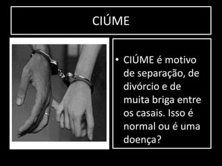 CIÚME
• CIÚME é motivo
de separação, de
divórcio e de
muita briga entre
os casais. Isso é
normal ou é uma
doença?
 