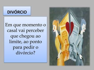 DIVÓRCIO
Em que momento o
casal vai perceber
que chegou ao
limite, ao ponto
para pedir o
divórcio?
 