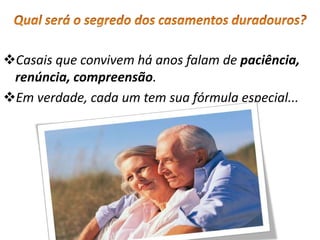 Casais que convivem há anos falam de paciência,
renúncia, compreensão.
Em verdade, cada um tem sua fórmula especial...
 