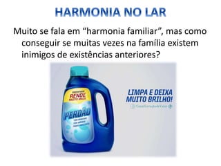 Muito se fala em “harmonia familiar”, mas como
conseguir se muitas vezes na família existem
inimigos de existências anteriores?
 