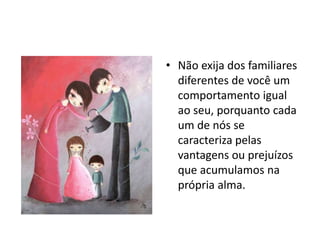 • Não exija dos familiares
diferentes de você um
comportamento igual
ao seu, porquanto cada
um de nós se
caracteriza pelas
vantagens ou prejuízos
que acumulamos na
própria alma.
 