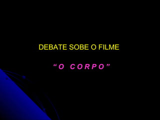 DEBATE SOBE O FILME   “  O  C O R P O ” 