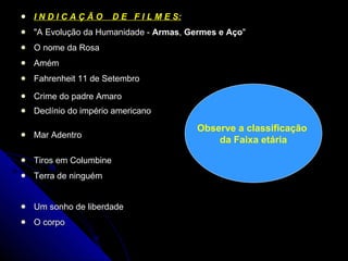 I N D I C A Ç Ã O  D E  F I L M E S: "A Evolução da Humanidade -  Armas ,  Germes e Aço "  O nome da Rosa Amém Fahrenheit 11 de Setembro Crime do padre Amaro Declínio do império americano Mar Adentro Tiros em Columbine Terra de ninguém Um sonho de liberdade O corpo Observe a classificação  da Faixa etária 