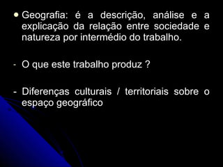 Geografia: é a descrição, análise e a explicação da relação entre sociedade e natureza por intermédio do trabalho. O que este trabalho produz ? - Diferenças culturais / territoriais sobre o espaço geográfico 