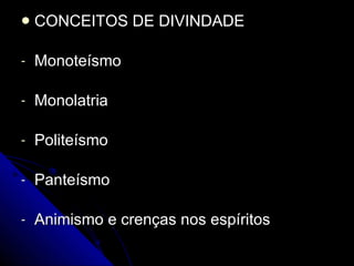 CONCEITOS DE DIVINDADE Monoteísmo Monolatria Politeísmo Panteísmo Animismo e crenças nos espíritos 