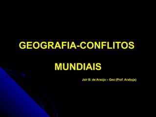 GEOGRAFIA-CONFLITOS  MUNDIAIS Jair B. de Araújo – Geo (Prof. Arabuja) 