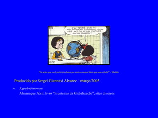“Eu achei que você preferiria chorar por motivos menos fúteis que uma cebola!” – Mafalda
Produzido por Sergei Giannasi Alvarez – março/2005
• Agradecimentos:
Almanaque Abril, livro “Fronteiras da Globalização”, sites diversos
 