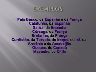  País Basco, da Espanha e da França
         Catalunha, da Espanha
            Galiza, da Espanha
            Córsega, da França
           Bretanha, da França
Curdistão, da Turquia, do Iraque, do Irã, da
         Armênia e do Azerbaijão
            Quebec, do Canadá
            Mapuche, do Chile
 