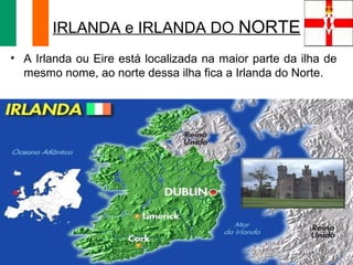 IRLANDA e IRLANDA DO NORTE
• A Irlanda ou Eire está localizada na maior parte da ilha de
mesmo nome, ao norte dessa ilha fica a Irlanda do Norte.

 