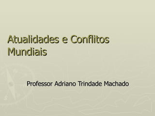 Atualidades e Conflitos Mundiais Professor Adriano Trindade Machado 