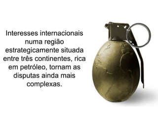 Interesses internacionais
numa região
estrategicamente situada
entre três continentes, rica
em petróleo, tornam as
disputas ainda mais
complexas.

 