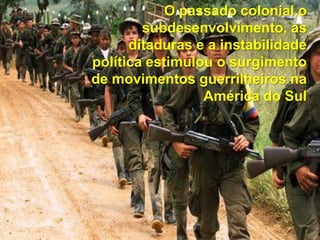 O passado colonial,o
subdesenvolvimento, as
ditaduras e a instabilidade
política estimulou o surgimento
de movimentos guerrilheiros na
América do Sul

 