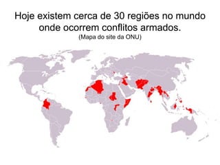 Hoje existem cerca de 30 regiões no mundo
onde ocorrem conflitos armados.
(Mapa do site da ONU)

 