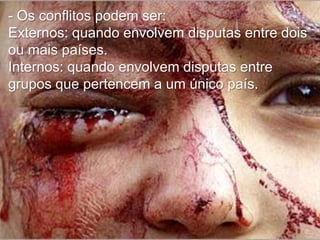 - Os conflitos podem ser:
Externos: quando envolvem disputas entre dois
ou mais países.
Internos: quando envolvem disputas entre
grupos que pertencem a um único país.

 