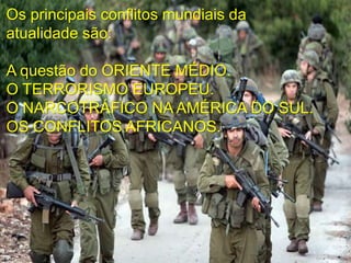 Os principais conflitos mundiais da
atualidade são:
A questão do ORIENTE MÉDIO.
O TERRORISMO EUROPEU.
O NARCOTRÁFICO NA AMÉRICA DO SUL.
OS CONFLITOS AFRICANOS.

 