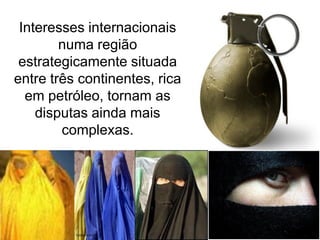 Interesses internacionais
numa região
estrategicamente situada
entre três continentes, rica
em petróleo, tornam as
disputas ainda mais
complexas.

 