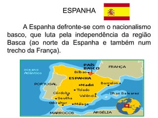 ESPANHA
A Espanha defronte-se com o nacionalismo
basco, que luta pela independência da região
Basca (ao norte da Espanha e também num
trecho da França).

 