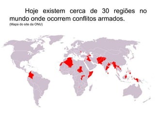 Hoje existem cerca de 30 regiões no
mundo onde ocorrem conflitos armados.
(Mapa do site da ONU)

 