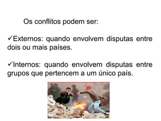 Os conflitos podem ser:
Externos: quando envolvem disputas entre
dois ou mais países.
Internos: quando envolvem disputas entre
grupos que pertencem a um único país.

 