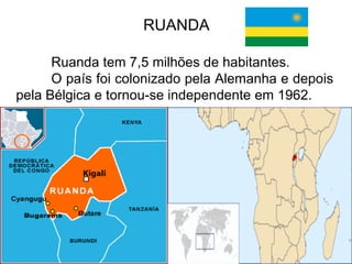 RUANDA
Ruanda tem 7,5 milhões de habitantes.
O país foi colonizado pela Alemanha e depois
pela Bélgica e tornou-se independente em 1962.

 
