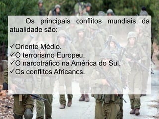 Os principais conflitos mundiais da
atualidade são:
Oriente Médio.
O terrorismo Europeu.
O narcotráfico na América do Sul.
Os conflitos Africanos.

 