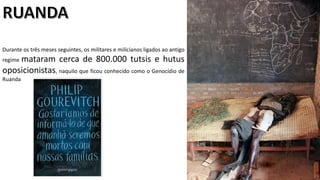 Apresentação elaborada pela Professora FERNANDA LOPES, disciplina de Geografia
Durante os três meses seguintes, os militares e milicianos ligados ao antigo
regime mataram cerca de 800.000 tutsis e hutus
oposicionistas, naquilo que ficou conhecido como o Genocídio de
Ruanda
 