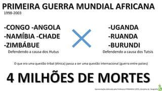 Apresentação elaborada pela Professora FERNANDA LOPES, disciplina de Geografia
1998-2003
O que era uma questão tribal (étnica) passa a ser uma questão internacional (guerra entre países)
Defendendo a causa dos Hutus Defendendo a causa dos Tutsis
 