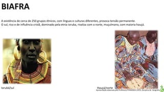 Apresentação elaborada pela Professora FERNANDA LOPES, disciplina de Geografia
A existência de cerca de 250 grupos étnicos, com línguas e culturas diferentes, provoca tensão permanente.
O sul, rico e de influência cristã, dominado pela etnia ioruba, rivaliza com o norte, muçulmano, com maioria hauçá.
Iorubá/sul Hauçá/norte
 