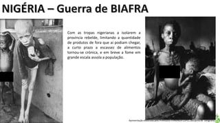 Apresentação elaborada pela Professora FERNANDA LOPES, disciplina de Geografia
Com as tropas nigerianas a isolarem a
província rebelde, limitando a quantidade
de produtos de fora que aí podiam chegar,
a curto prazo a escassez de alimentos
tornou-se crónica, e em breve a fome em
grande escala assola a população.
 