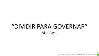 Apresentação elaborada pela Professora FERNANDA LOPES, disciplina de Geografia
“DIVIDIR PARA GOVERNAR”
(Maquiavel)
 