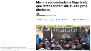 Apresentação elaborada pela Professora FERNANDA LOPES, disciplina de Geografia
Fonte: UOL. Disponível em:<http://noticias.uol.com.br/ultimas-
noticias/efe/2014/05/04/menina-sequestrada-na-nigeria-diz-que-refens-sofrem-ate-
15-estupros-diários>. Acesso em 10 jun 2016.
 