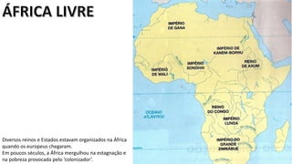 Apresentação elaborada pela Professora FERNANDA LOPES, disciplina de Geografia
Diversos reinos e Estados estavam organizados na África
quando os europeus chegaram.
Em poucos séculos, a África mergulhou na estagnação e
na pobreza provocada pelo ‘colonizador’.
 