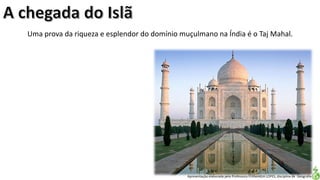 Apresentação elaborada pela Professora FERNANDA LOPES, disciplina de Geografia
Uma prova da riqueza e esplendor do domínio muçulmano na Índia é o Taj Mahal.
 