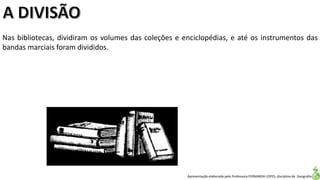 Apresentação elaborada pela Professora FERNANDA LOPES, disciplina de Geografia
Nas bibliotecas, dividiram os volumes das coleções e enciclopédias, e até os instrumentos das
bandas marciais foram divididos.
 