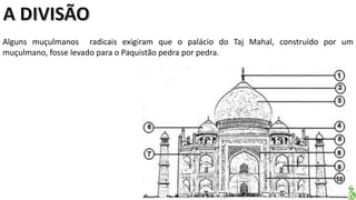 Apresentação elaborada pela Professora FERNANDA LOPES, disciplina de Geografia
Alguns muçulmanos radicais exigiram que o palácio do Taj Mahal, construído por um
muçulmano, fosse levado para o Paquistão pedra por pedra.
 