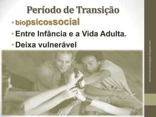 Período de Transição
• biopsicossocial
•Entre Infância e a Vida Adulta.
•Deixa vulnerável
desafiodapsicopedagogia.blogspot.com
 