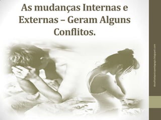 As mudanças Internas e
Externas – Geram Alguns
Conflitos.
desafiodapsicopedagogia.blogspot.com
 