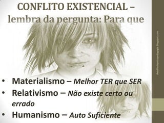 CONFLITO EXISTENCIAL –
lembra da pergunta: Para que
eu existo? Vivo para que?
• Materialismo – Melhor TER que SER
• Relativismo – Não existe certo ou
errado
• Humanismo – Auto Suficiente
desafiodapsicopedagogia.blogspot.com
 