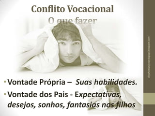 Conflito Vocacional
O que fazer
•Vontade Própria – Suas habilidades.
•Vontade dos Pais - Expectativas,
desejos, sonhos, fantasias nos filhos
desafiodapsicopedagogia.blogspot.com
 