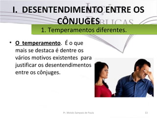 I. DESENTENDIMENTO ENTRE OS
CÔNJUGES
• O temperamento. É o que
mais se destaca é dentre os
vários motivos existentes para
justificar os desentendimentos
entre os cônjuges.
13Pr. Moisés Sampaio de Paula
1. Temperamentos diferentes.1. Temperamentos diferentes.
 