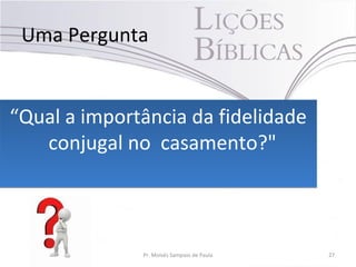 Uma Pergunta
“Qual a importância da fidelidade
conjugal no casamento?"
“Qual a importância da fidelidade
conjugal no casamento?"
Pr. Moisés Sampaio de Paula 27
 